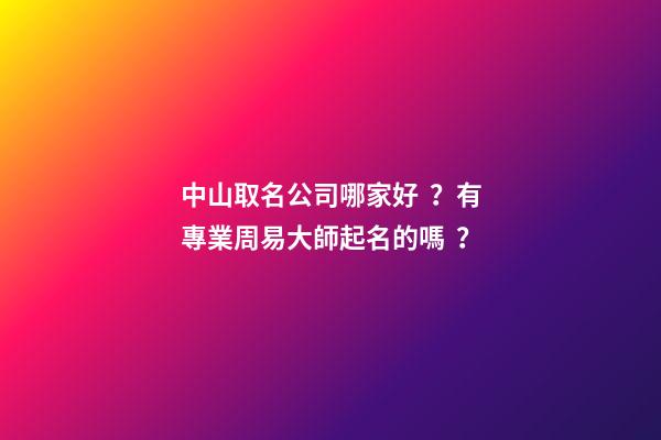 中山取名公司哪家好？有專業周易大師起名的嗎？